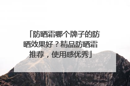 防晒霜哪个牌子的防晒效果好？精品防晒霜推荐，使用感优秀