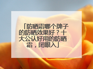 防晒霜哪个牌子的防晒效果好？十大公认好用的防晒霜，闭眼入