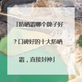 防晒霜哪个牌子好？口碑好的十大防晒霜，直接封神