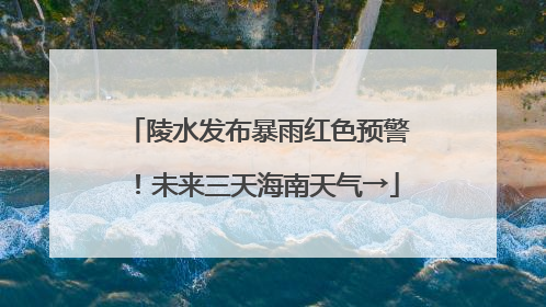 陵水发布暴雨红色预警！未来三天海南天气→