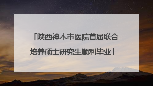 陕西神木市医院首届联合培养硕士研究生顺利毕业