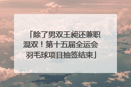 除了男双王昶还兼职混双！第十五届全运会羽毛球项目抽签结束
