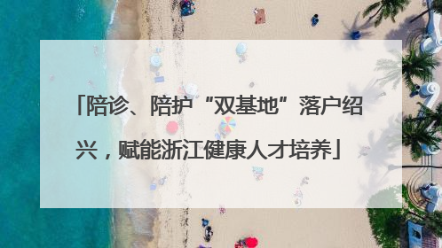 陪诊、陪护“双基地”落户绍兴，赋能浙江健康人才培养