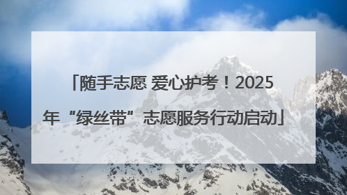 随手志愿 爱心护考！2025年“绿丝带”志愿服务行动启动