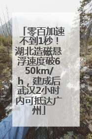 零百加速不到1秒！湖北造磁悬浮速度破650km/h，建成后武汉2小时内可抵达广州