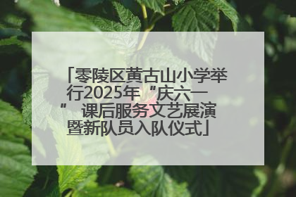 零陵区黄古山小学举行2025年“庆六一” 课后服务文艺展演暨新队员入队仪式