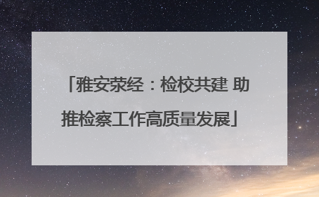 雅安荥经：检校共建 助推检察工作高质量发展
