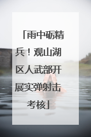 雨中砺精兵！观山湖区人武部开展实弹射击考核