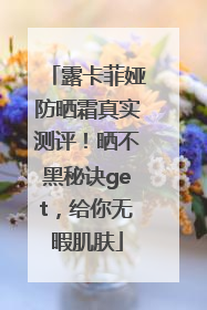 露卡菲娅防晒霜真实测评！晒不黑秘诀get，给你无暇肌肤