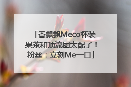 香飘飘Meco杯装果茶和顶流团太配了！粉丝：立刻Me一口