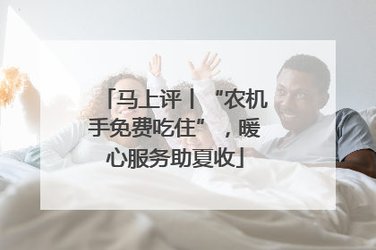 马上评丨“农机手免费吃住”，暖心服务助夏收