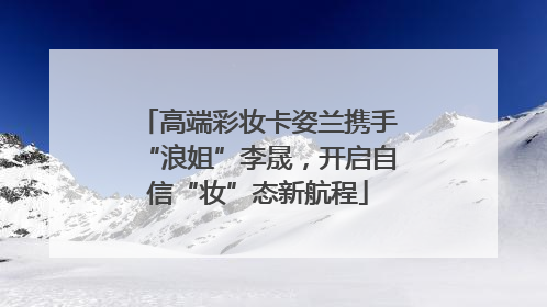 高端彩妆卡姿兰携手“浪姐”李晟，开启自信“妆”态新航程