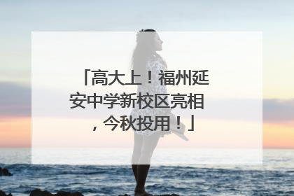 高大上！福州延安中学新校区亮相，今秋投用！