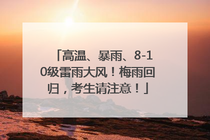高温、暴雨、8-10级雷雨大风！梅雨回归，考生请注意！