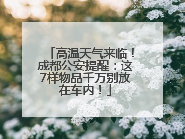 高温天气来临！成都公安提醒：这7样物品千万别放在车内！