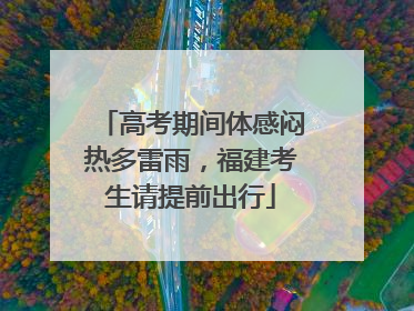 高考期间体感闷热多雷雨，福建考生请提前出行