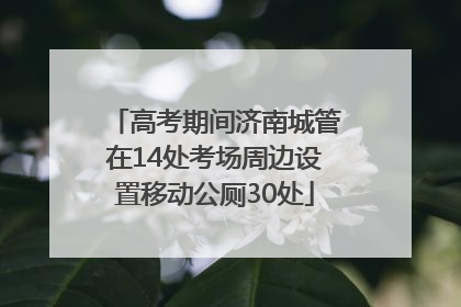 高考期间济南城管在14处考场周边设置移动公厕30处