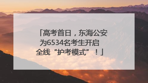 高考首日，东海公安为6534名考生开启全线“护考模式”！