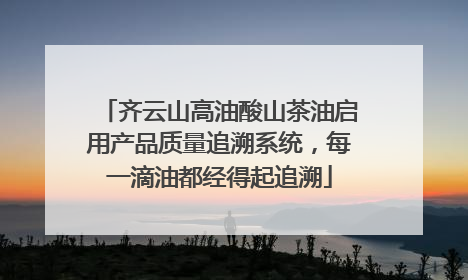 齐云山高油酸山茶油启用产品质量追溯系统，每一滴油都经得起追溯