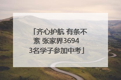 齐心护航 有条不紊 张家界36943名学子参加中考