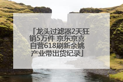 龙头过滤器2天狂销5万件 京东京喜自营618刷新余姚产业带出货纪录