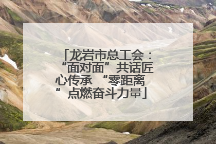 龙岩市总工会：“面对面”共话匠心传承 “零距离”点燃奋斗力量