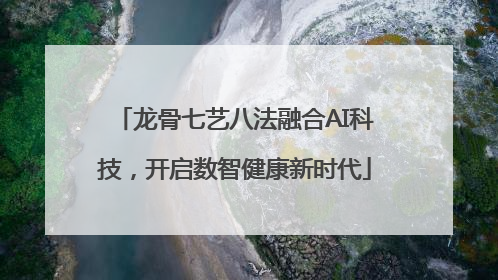 龙骨七艺八法融合AI科技，开启数智健康新时代