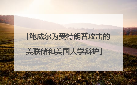 鲍威尔为受特朗普攻击的美联储和美国大学辩护