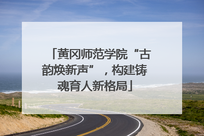 黄冈师范学院“古韵焕新声”，构建铸魂育人新格局