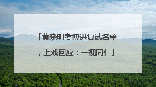 黄晓明考博进复试名单，上戏回应：一视同仁