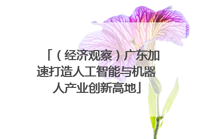 （经济观察）广东加速打造人工智能与机器人产业创新高地