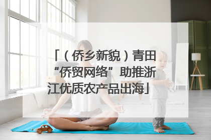 （侨乡新貌）青田“侨贸网络”助推浙江优质农产品出海