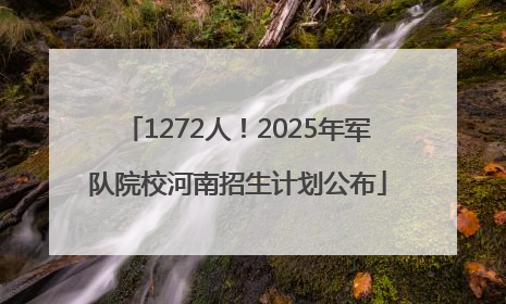 1272人！2025年军队院校河南招生计划公布