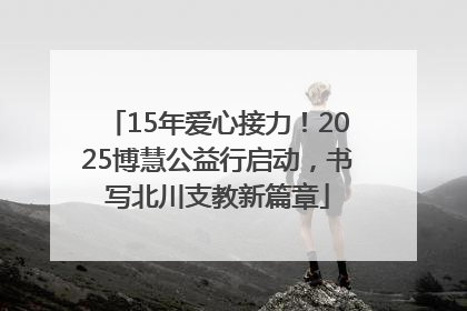 15年爱心接力！2025博慧公益行启动，书写北川支教新篇章