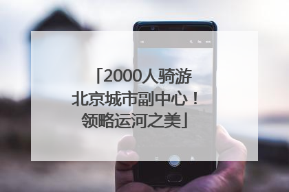 2000人骑游北京城市副中心！领略运河之美