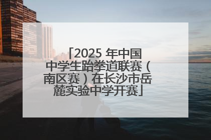 2025 年中国中学生跆拳道联赛（南区赛）在长沙市岳麓实验中学开赛