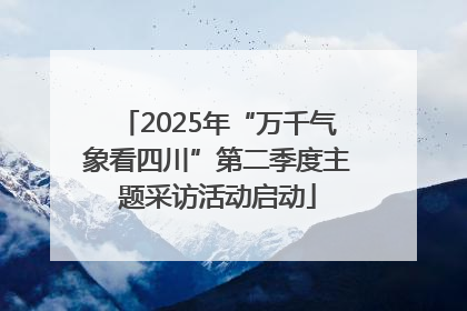 2025年“万千气象看四川”第二季度主题采访活动启动