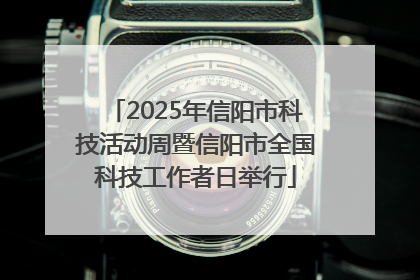 2025年信阳市科技活动周暨信阳市全国科技工作者日举行
