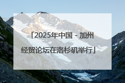 2025年中国－加州经贸论坛在洛杉矶举行