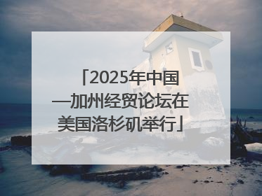 2025年中国—加州经贸论坛在美国洛杉矶举行