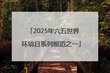 2025年六五世界环境日系列报道之一