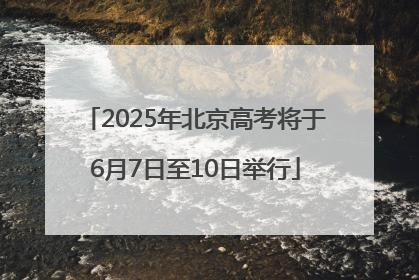 2025年北京高考将于6月7日至10日举行