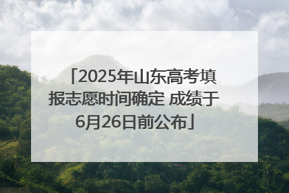 2025年山东高考填报志愿时间确定 成绩于6月26日前公布