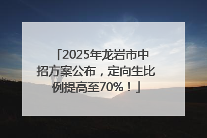 2025年龙岩市中招方案公布，定向生比例提高至70%！