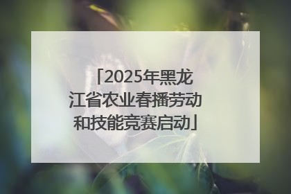 2025年黑龙江省农业春播劳动和技能竞赛启动