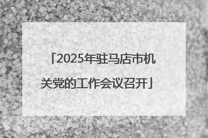 2025年驻马店市机关党的工作会议召开