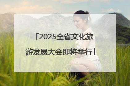 2025全省文化旅游发展大会即将举行