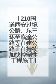 210国道西安过境公路、东三环至临潼公路等在建公路正在持续加快控制性工程施工