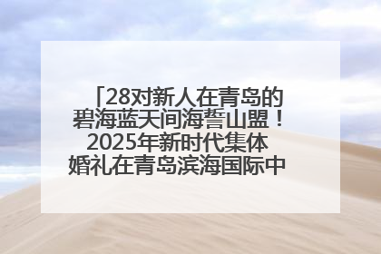 28对新人在青岛的碧海蓝天间海誓山盟！2025年新时代集体婚礼在青岛滨海国际中心文明实践广场举行