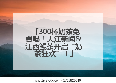 300杯奶茶免费喝！大江新闻&江西鲲茶开启“奶茶狂欢”！